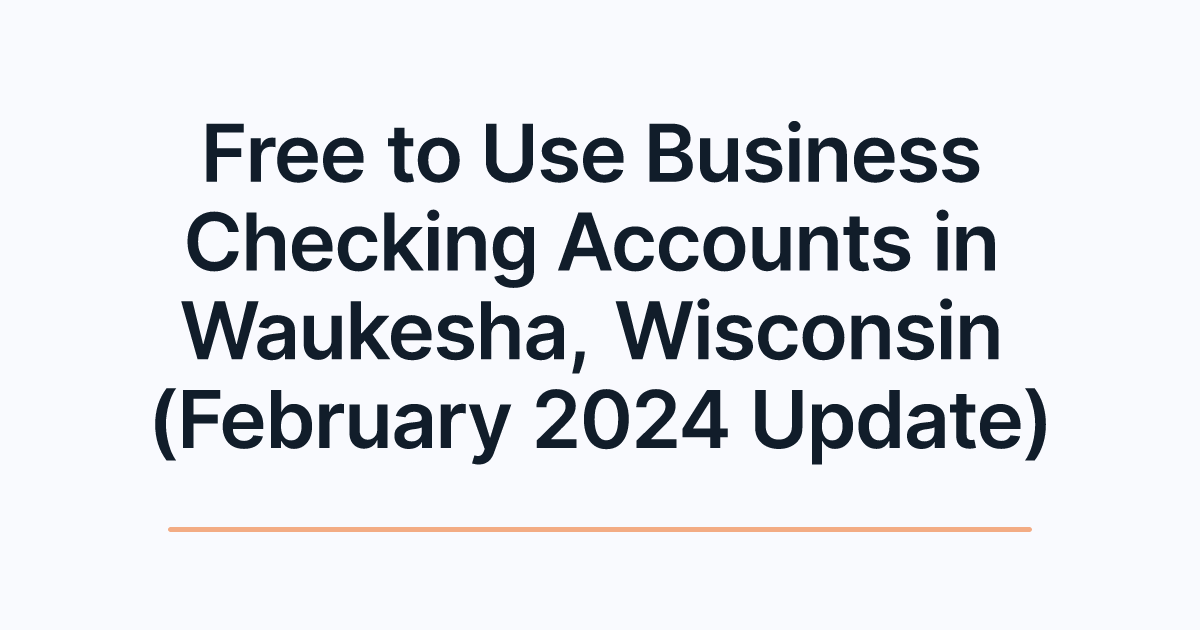 Free to Use Business Checking Accounts in Waukesha, Wisconsin (February 2024 Update)